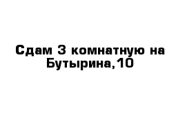 Сдам 3 комнатную на Бутырина,10